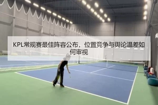 KPL常规赛最佳阵容公布，位置竞争与舆论温差如何审视
