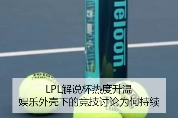 LPL解说杯热度升温 娱乐外壳下的竞技讨论为何持续