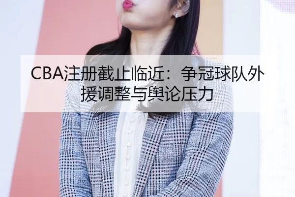 CBA注册截止临近：争冠球队外援调整与舆论压力（leyu）